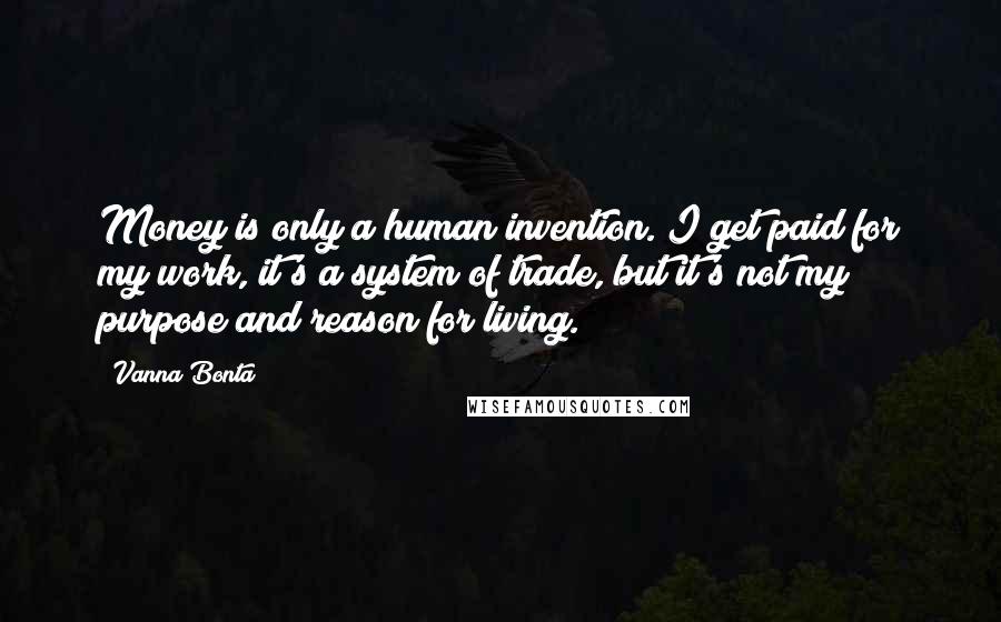 Vanna Bonta Quotes: Money is only a human invention. I get paid for my work, it's a system of trade, but it's not my purpose and reason for living.