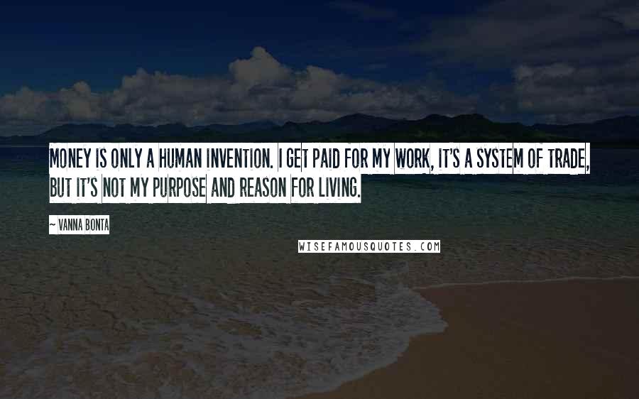 Vanna Bonta Quotes: Money is only a human invention. I get paid for my work, it's a system of trade, but it's not my purpose and reason for living.