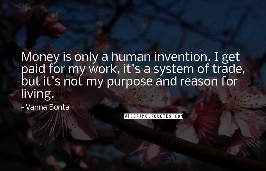 Vanna Bonta Quotes: Money is only a human invention. I get paid for my work, it's a system of trade, but it's not my purpose and reason for living.