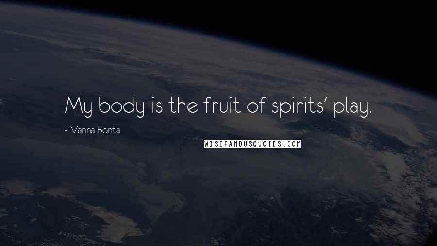 Vanna Bonta Quotes: My body is the fruit of spirits' play.