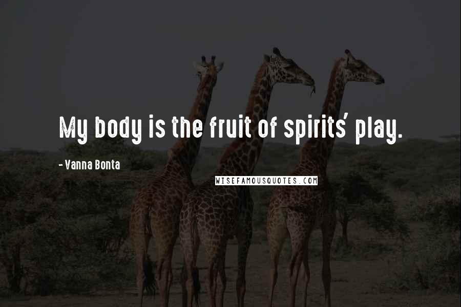 Vanna Bonta Quotes: My body is the fruit of spirits' play.