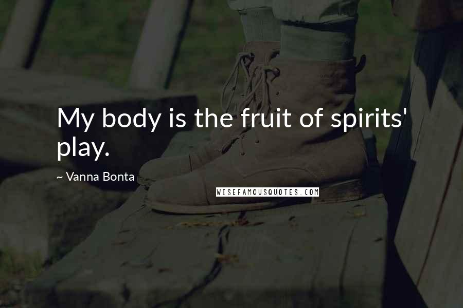 Vanna Bonta Quotes: My body is the fruit of spirits' play.