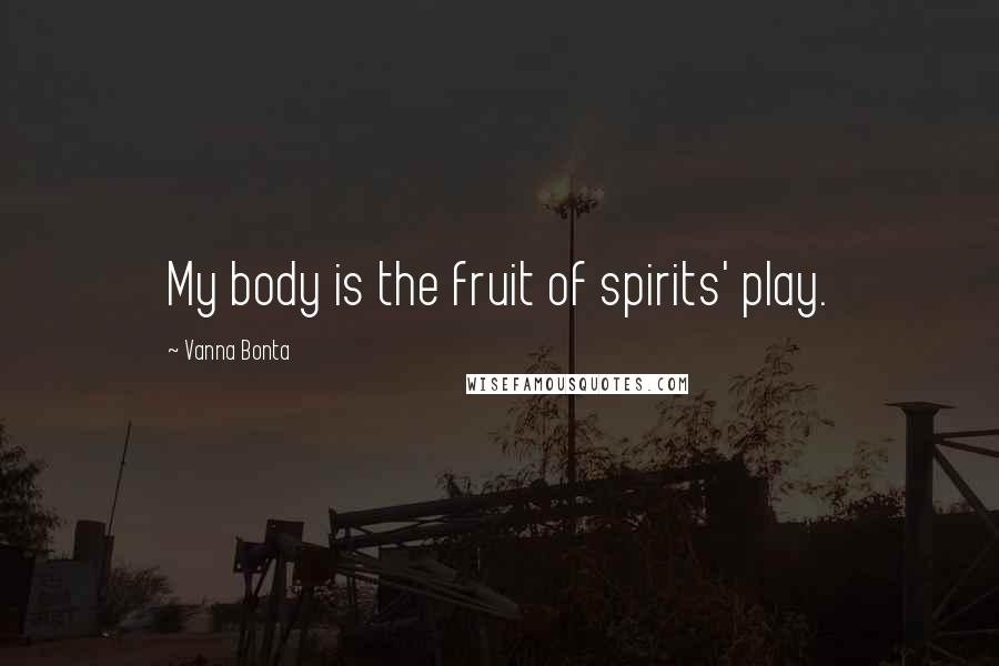 Vanna Bonta Quotes: My body is the fruit of spirits' play.