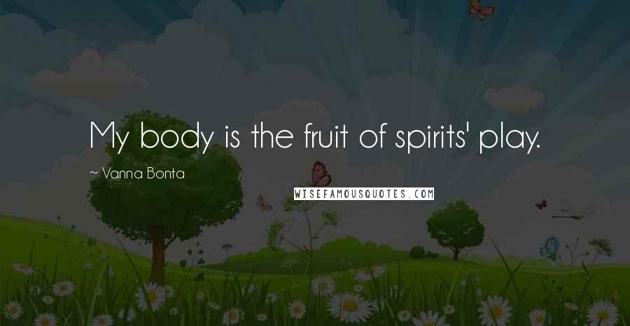 Vanna Bonta Quotes: My body is the fruit of spirits' play.