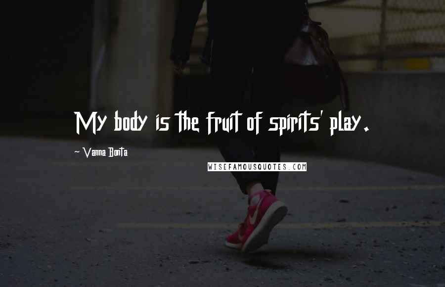 Vanna Bonta Quotes: My body is the fruit of spirits' play.