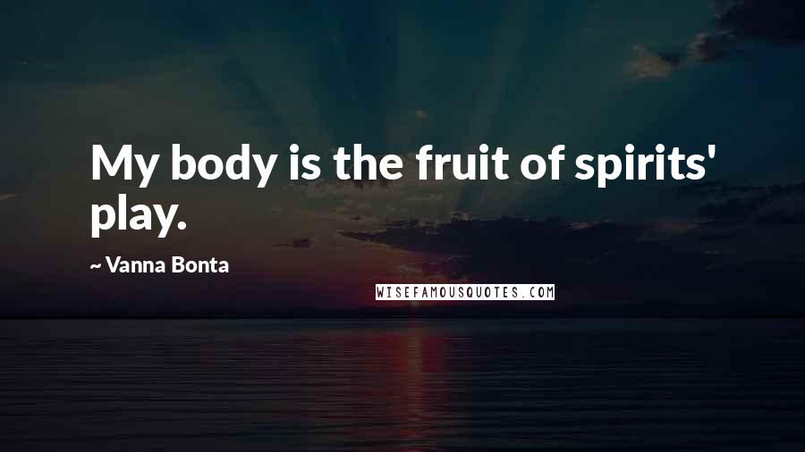 Vanna Bonta Quotes: My body is the fruit of spirits' play.