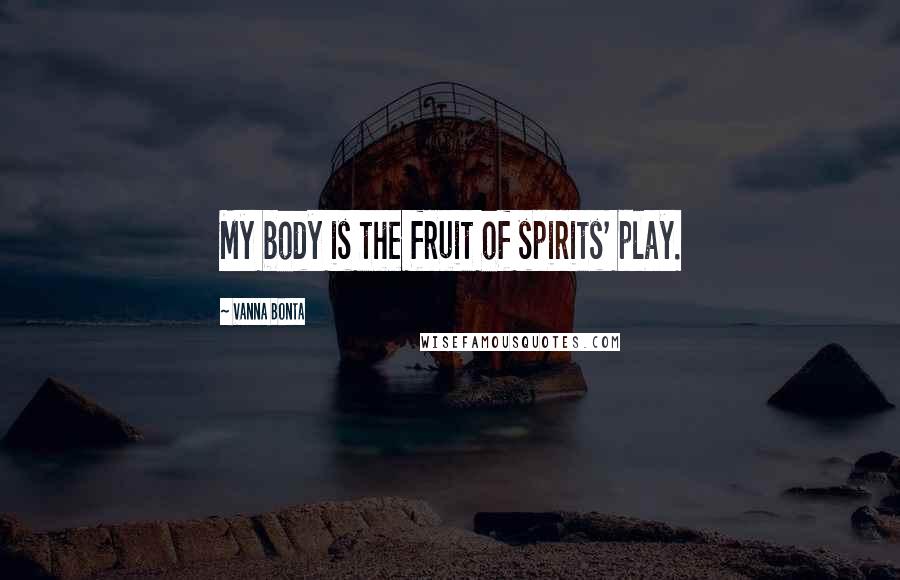 Vanna Bonta Quotes: My body is the fruit of spirits' play.