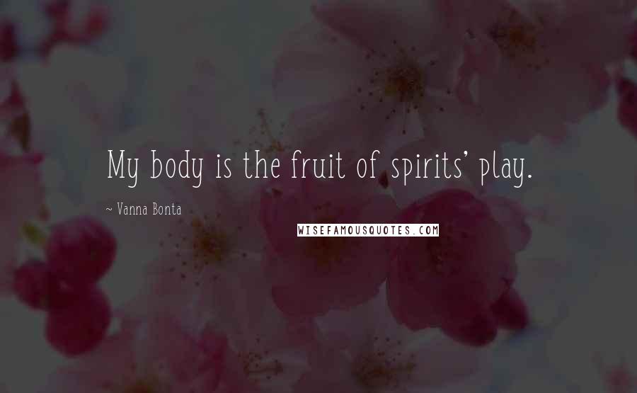 Vanna Bonta Quotes: My body is the fruit of spirits' play.