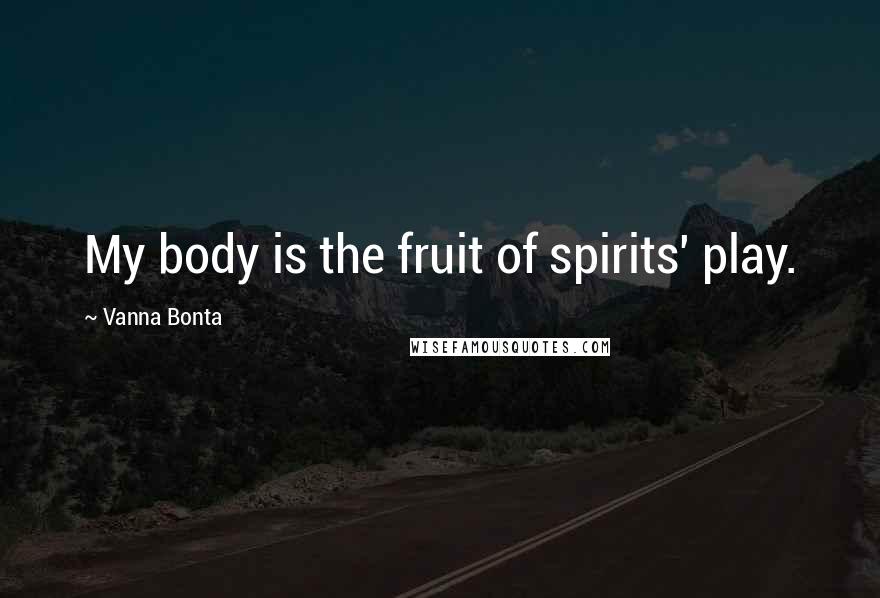 Vanna Bonta Quotes: My body is the fruit of spirits' play.