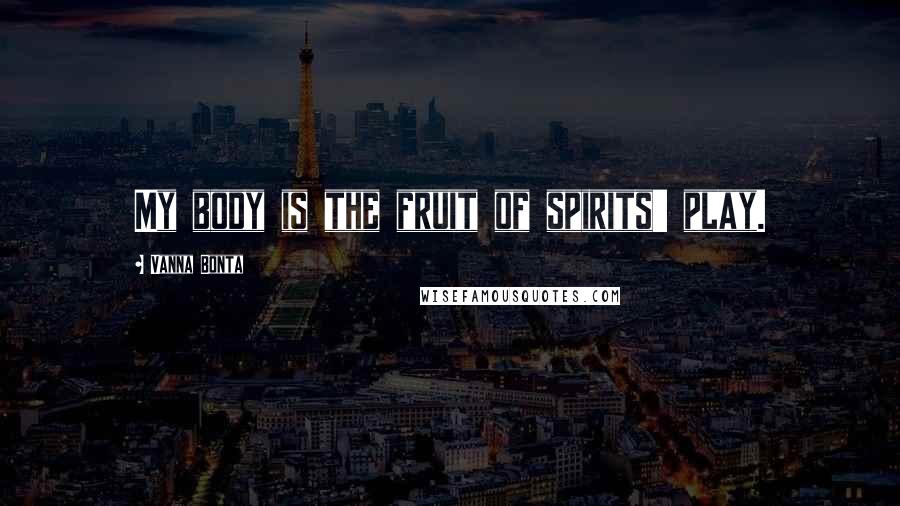 Vanna Bonta Quotes: My body is the fruit of spirits' play.