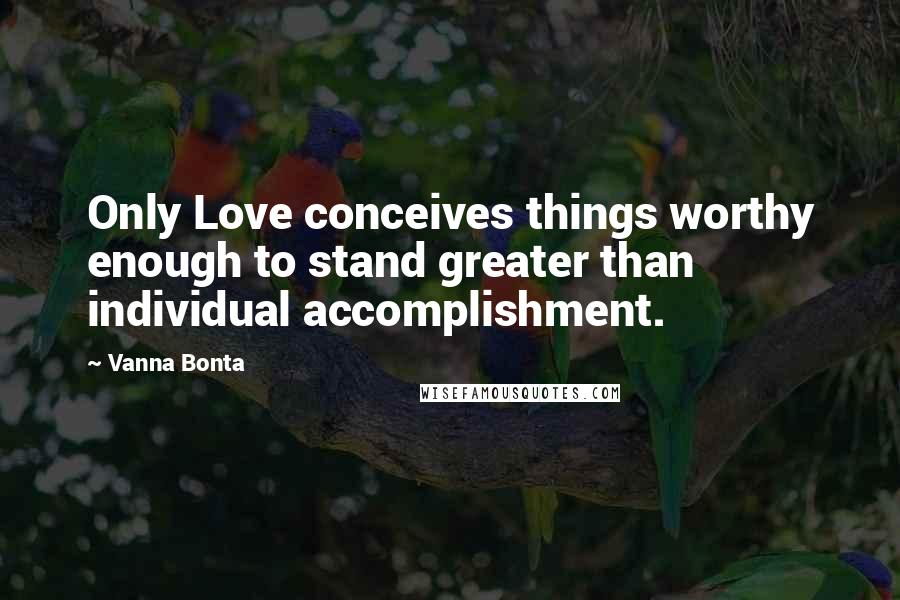 Vanna Bonta Quotes: Only Love conceives things worthy enough to stand greater than individual accomplishment.