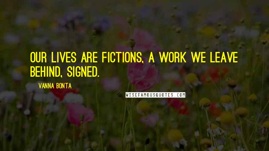 Vanna Bonta Quotes: Our lives are fictions, a work we leave behind, signed.