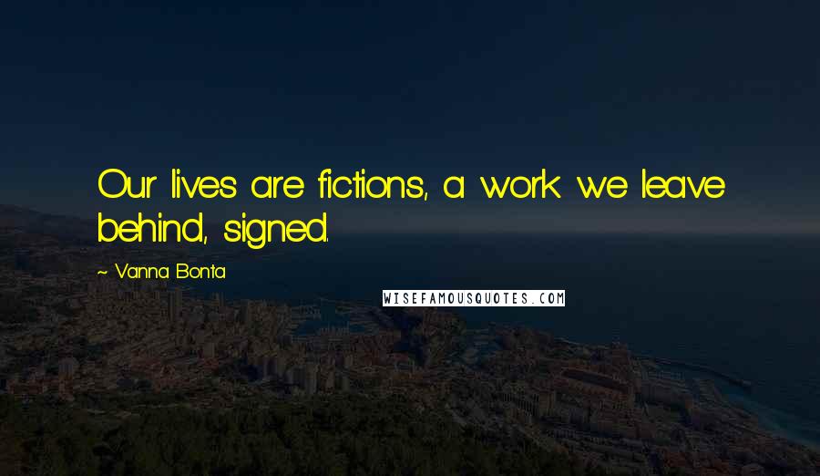Vanna Bonta Quotes: Our lives are fictions, a work we leave behind, signed.