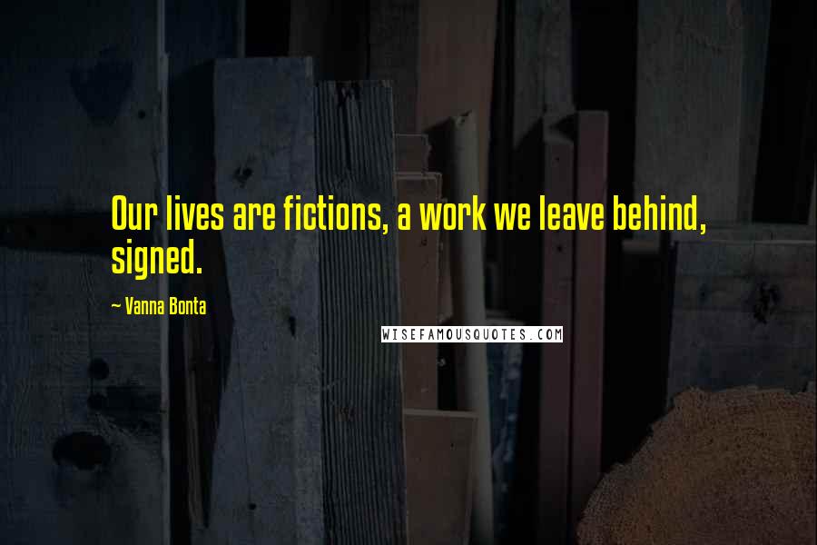 Vanna Bonta Quotes: Our lives are fictions, a work we leave behind, signed.
