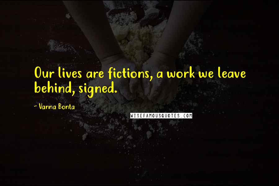 Vanna Bonta Quotes: Our lives are fictions, a work we leave behind, signed.