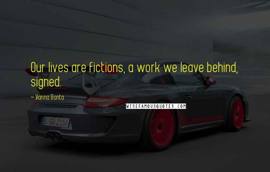 Vanna Bonta Quotes: Our lives are fictions, a work we leave behind, signed.