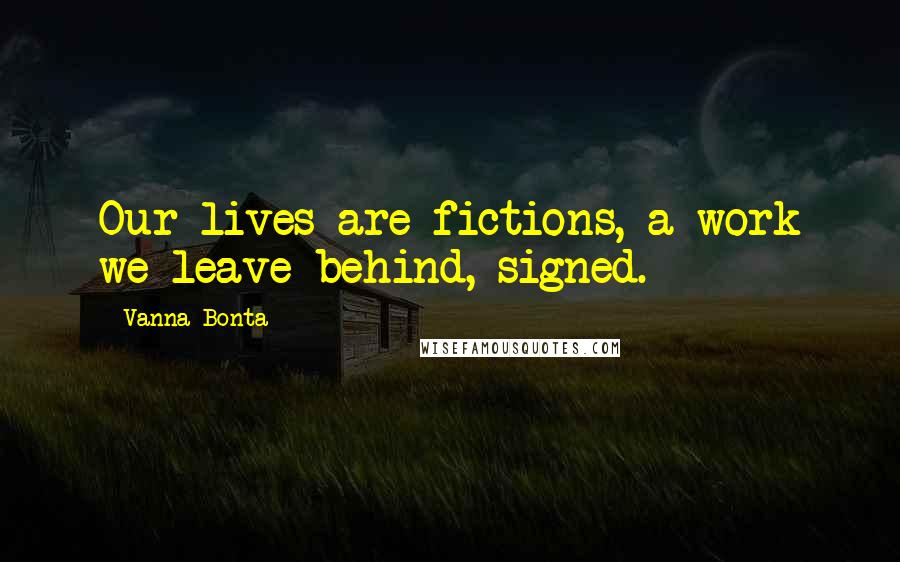 Vanna Bonta Quotes: Our lives are fictions, a work we leave behind, signed.
