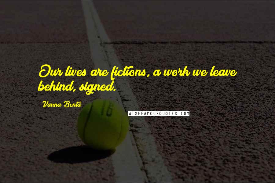 Vanna Bonta Quotes: Our lives are fictions, a work we leave behind, signed.