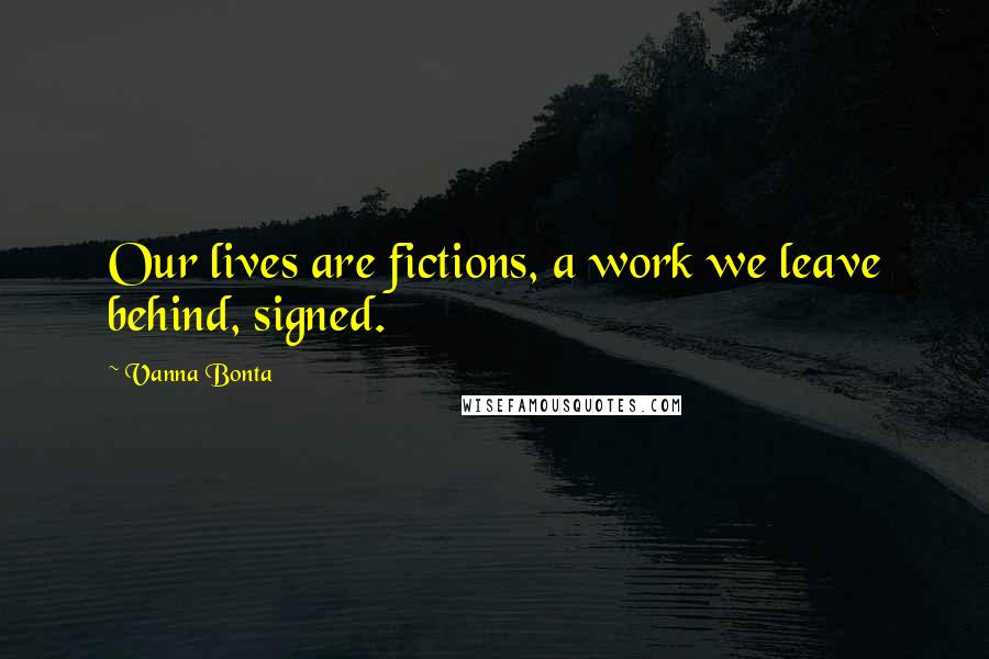 Vanna Bonta Quotes: Our lives are fictions, a work we leave behind, signed.