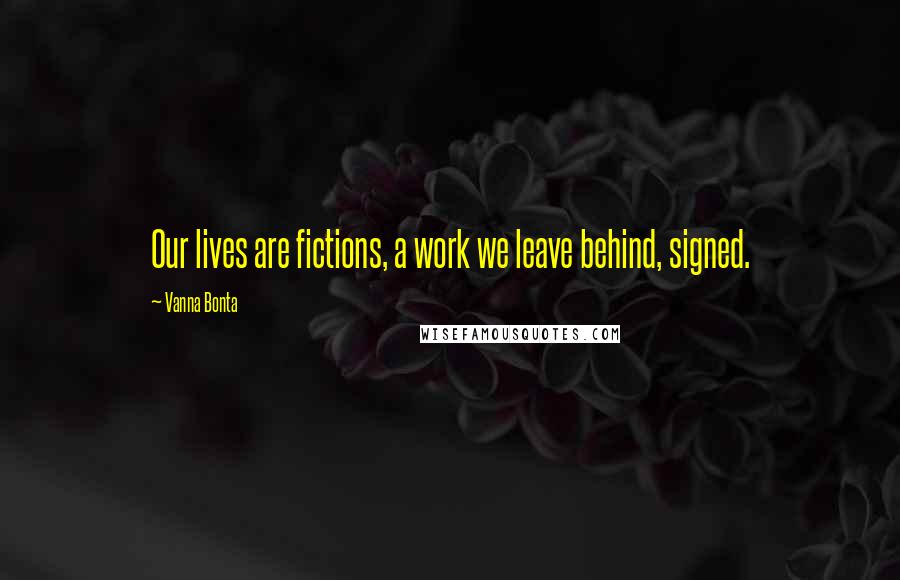 Vanna Bonta Quotes: Our lives are fictions, a work we leave behind, signed.