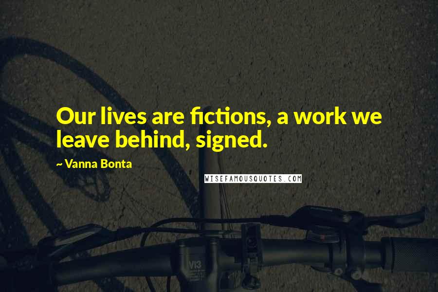 Vanna Bonta Quotes: Our lives are fictions, a work we leave behind, signed.