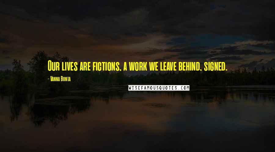 Vanna Bonta Quotes: Our lives are fictions, a work we leave behind, signed.