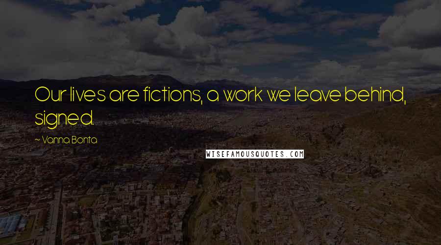 Vanna Bonta Quotes: Our lives are fictions, a work we leave behind, signed.