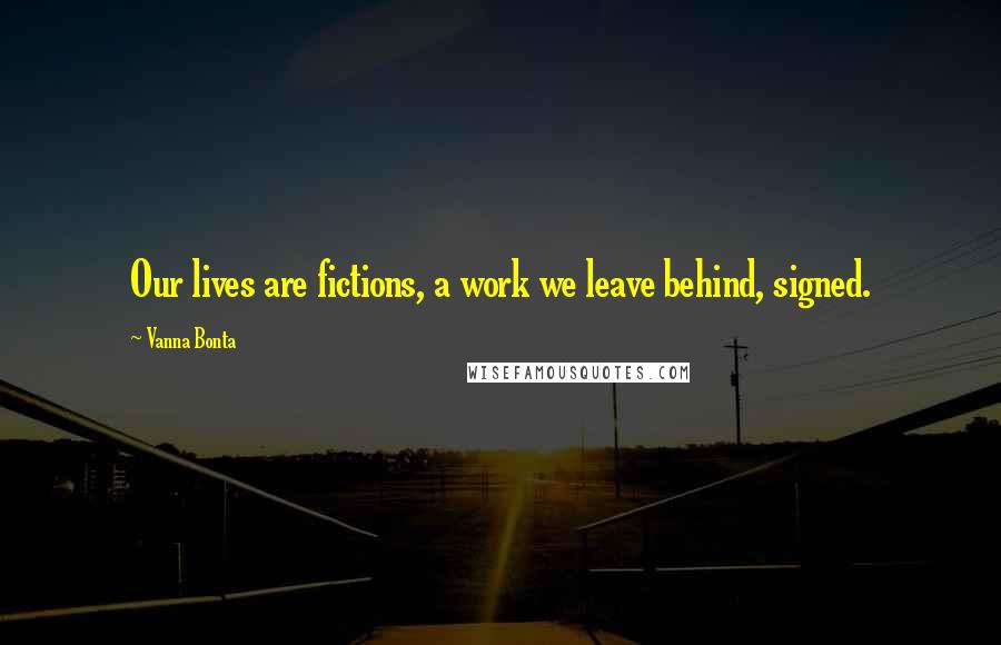 Vanna Bonta Quotes: Our lives are fictions, a work we leave behind, signed.