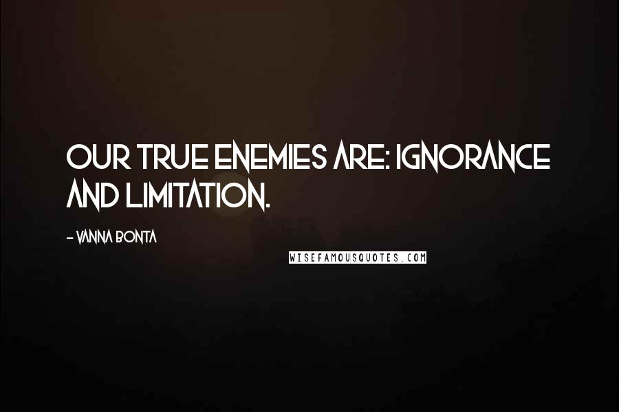 Vanna Bonta Quotes: Our true enemies are: ignorance and limitation.