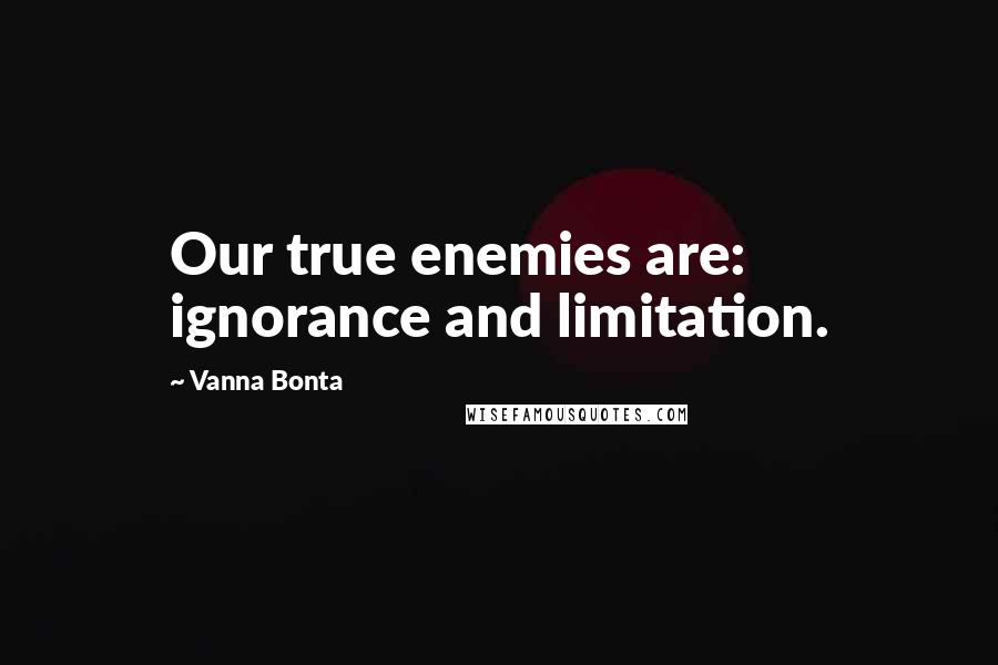 Vanna Bonta Quotes: Our true enemies are: ignorance and limitation.