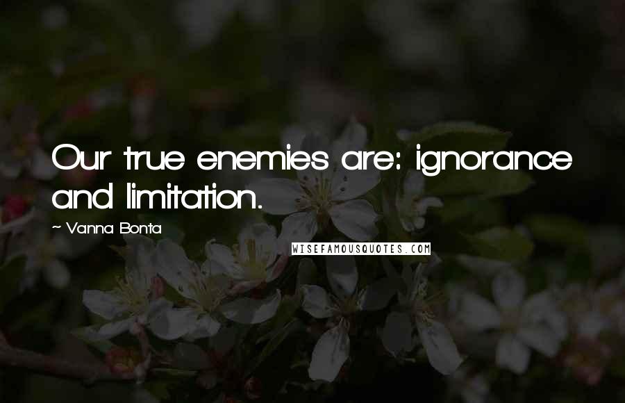 Vanna Bonta Quotes: Our true enemies are: ignorance and limitation.