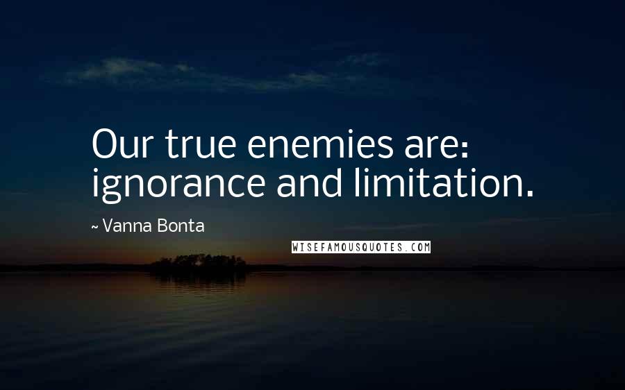 Vanna Bonta Quotes: Our true enemies are: ignorance and limitation.