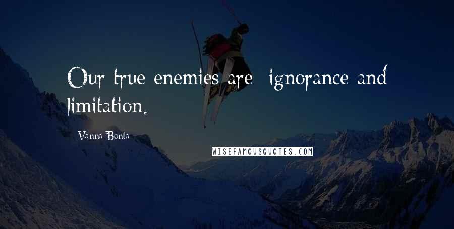 Vanna Bonta Quotes: Our true enemies are: ignorance and limitation.