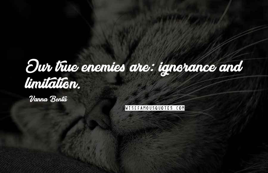 Vanna Bonta Quotes: Our true enemies are: ignorance and limitation.