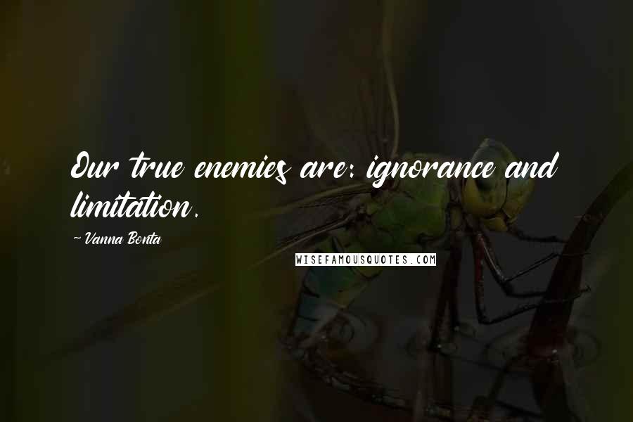 Vanna Bonta Quotes: Our true enemies are: ignorance and limitation.