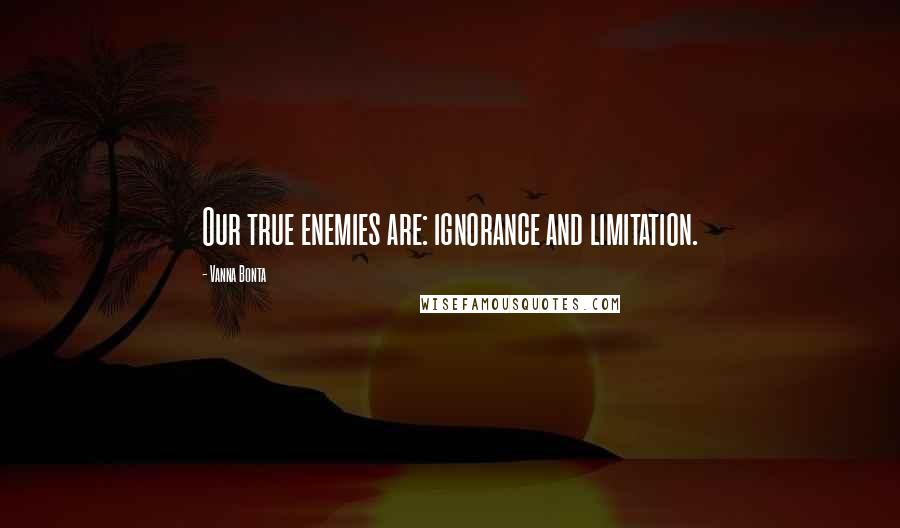 Vanna Bonta Quotes: Our true enemies are: ignorance and limitation.