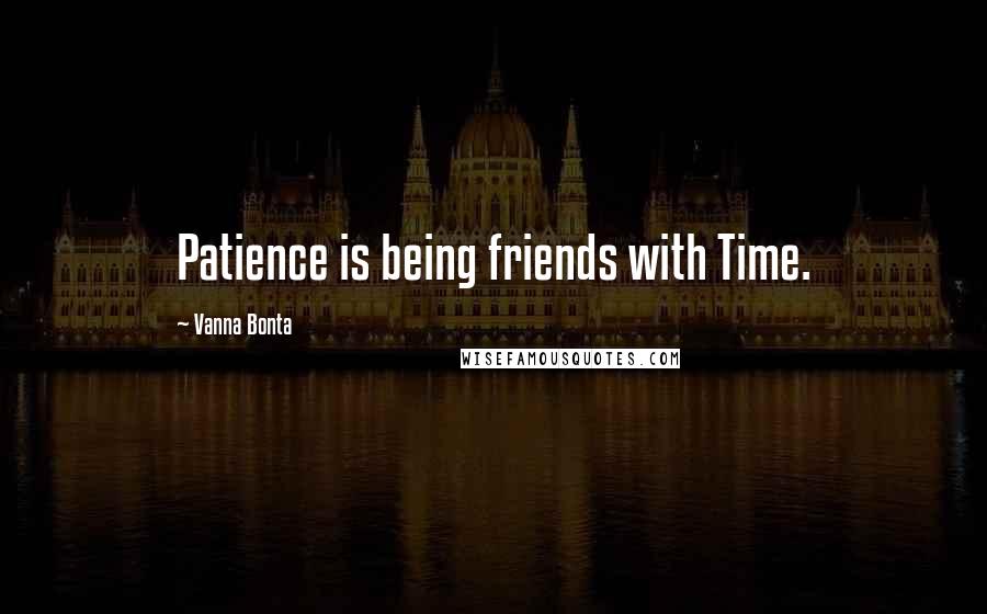 Vanna Bonta Quotes: Patience is being friends with Time.