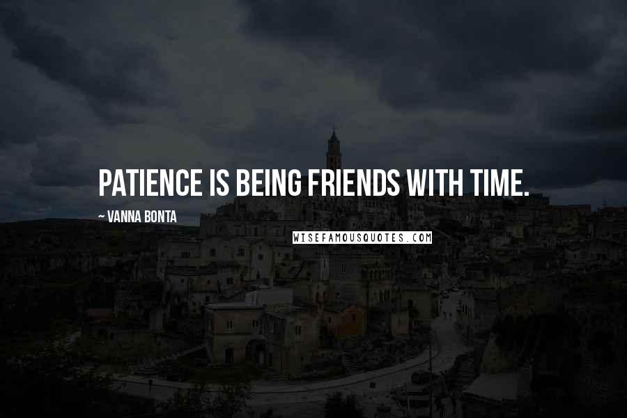 Vanna Bonta Quotes: Patience is being friends with Time.