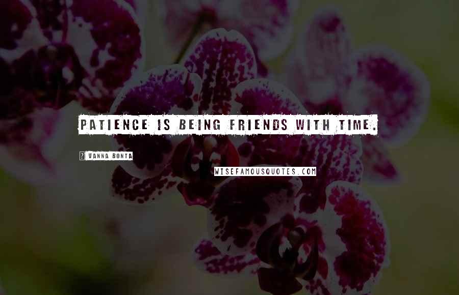 Vanna Bonta Quotes: Patience is being friends with Time.