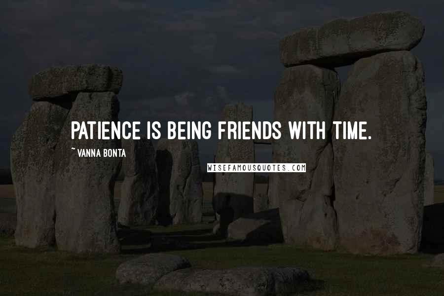 Vanna Bonta Quotes: Patience is being friends with Time.