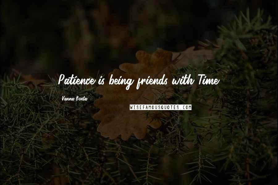 Vanna Bonta Quotes: Patience is being friends with Time.