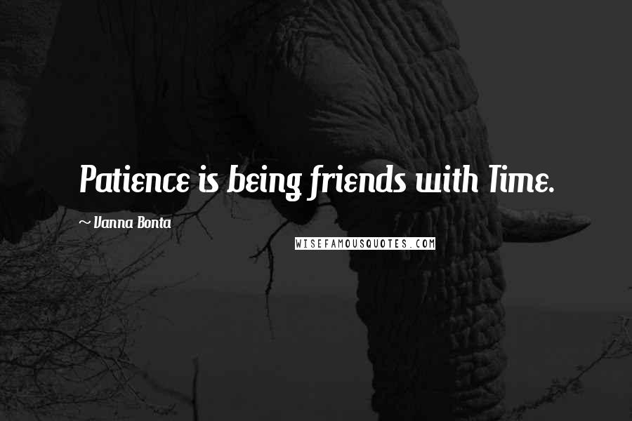 Vanna Bonta Quotes: Patience is being friends with Time.