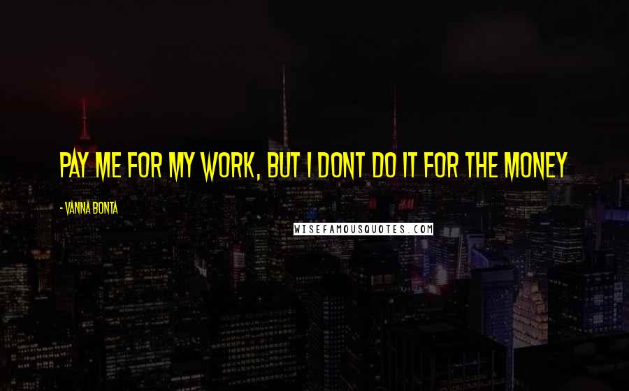 Vanna Bonta Quotes: Pay me for my work, but I dont do it for the money