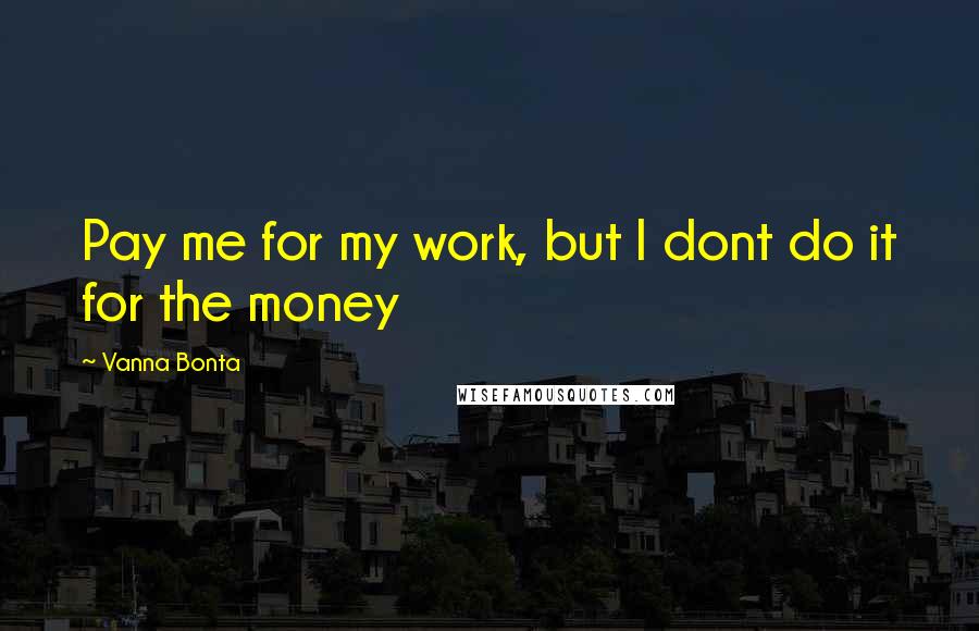 Vanna Bonta Quotes: Pay me for my work, but I dont do it for the money