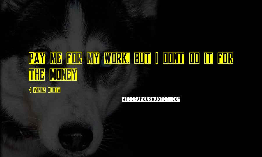 Vanna Bonta Quotes: Pay me for my work, but I dont do it for the money