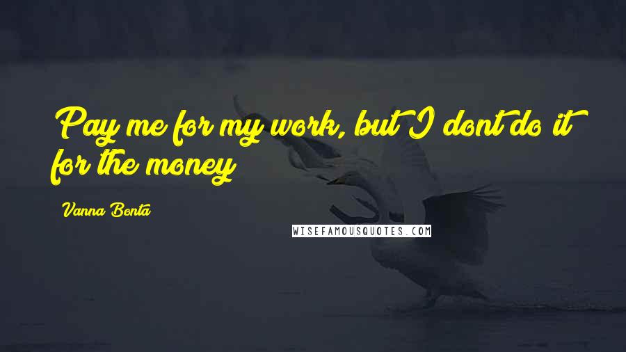 Vanna Bonta Quotes: Pay me for my work, but I dont do it for the money