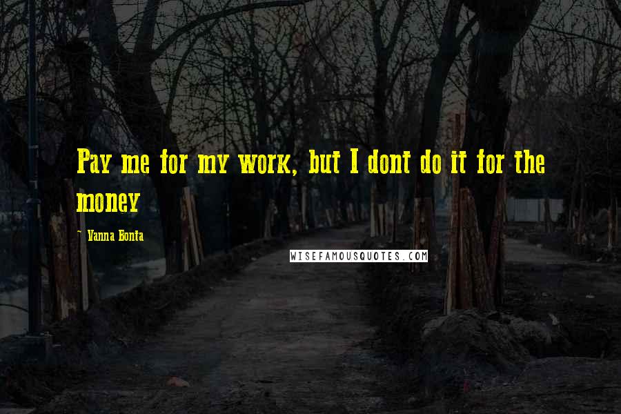 Vanna Bonta Quotes: Pay me for my work, but I dont do it for the money