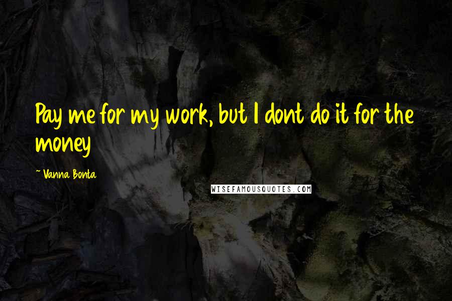 Vanna Bonta Quotes: Pay me for my work, but I dont do it for the money