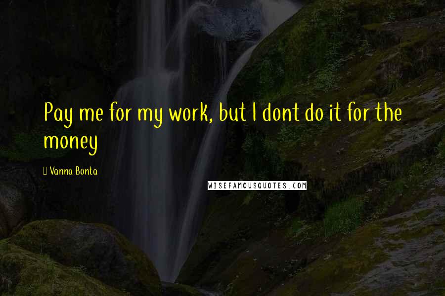 Vanna Bonta Quotes: Pay me for my work, but I dont do it for the money