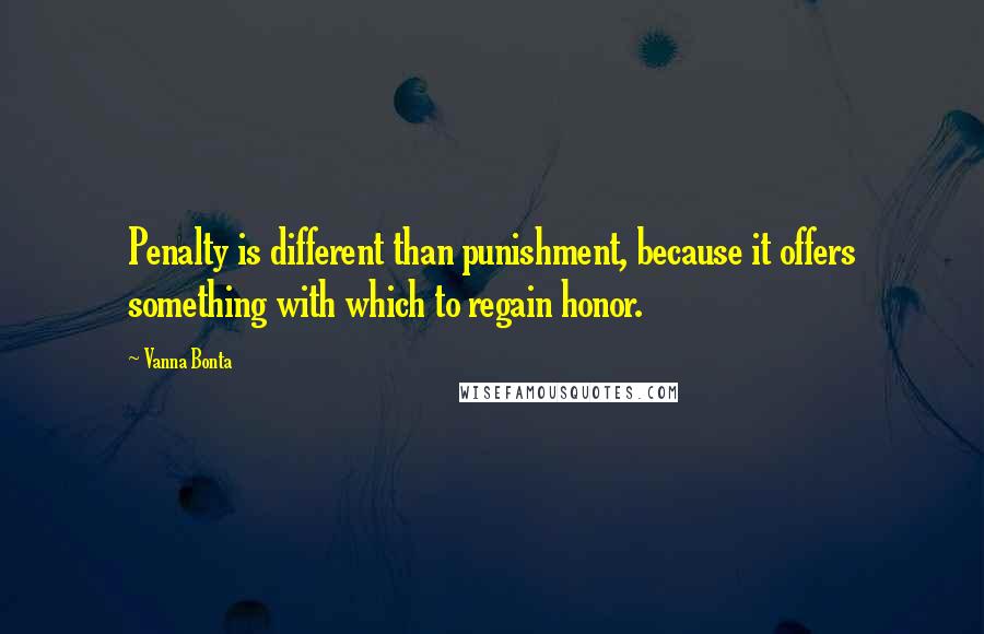Vanna Bonta Quotes: Penalty is different than punishment, because it offers something with which to regain honor.
